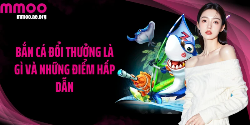 Bắn cá đổi thưởng là gì và những điểm hấp dẫn