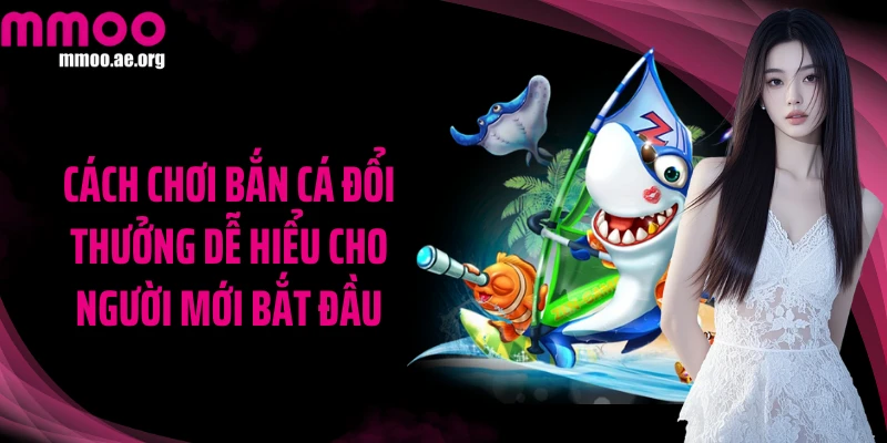 Cách chơi bắn cá đổi thưởng dễ hiểu cho người mới bắt đầu